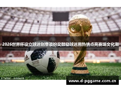 2026世界杯设立球迷创意装扮奖鼓励球迷用热情点亮赛场文化潮 2026世界杯设立球迷创意装扮奖鼓励球迷用热情点亮赛场文化潮