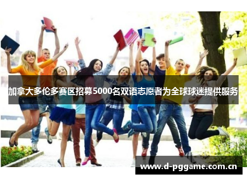 加拿大多伦多赛区招募5000名双语志愿者为全球球迷提供服务 加拿大多伦多赛区招募5000名双语志愿者为全球球迷提供服务